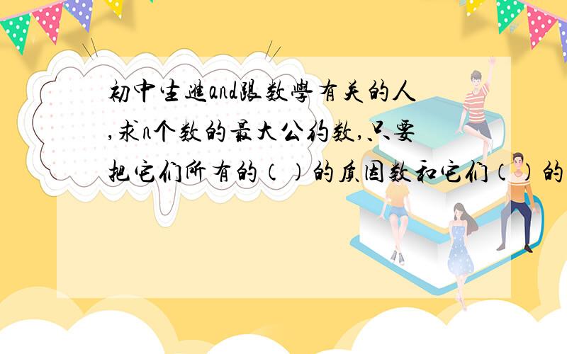 初中生进and跟数学有关的人,求n个数的最大公约数,只要把它们所有的（）的质因数和它们（）的质因数（）,所得的（）就是它们最小的公倍数