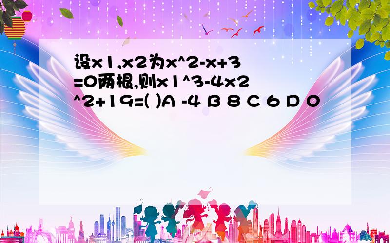 设x1,x2为x^2-x+3=0两根,则x1^3-4x2^2+19=( )A -4 B 8 C 6 D 0