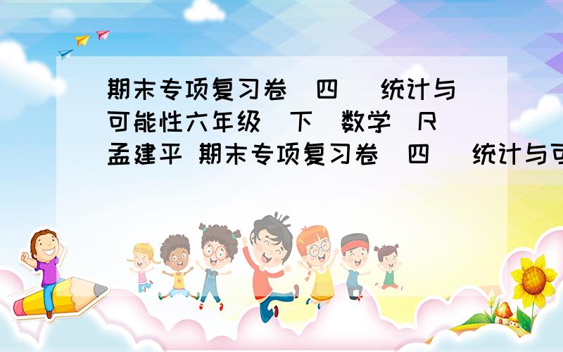 期末专项复习卷（四） 统计与可能性六年级（下）数学（R）孟建平 期末专项复习卷（四） 统计与可能性答案,越快越好!