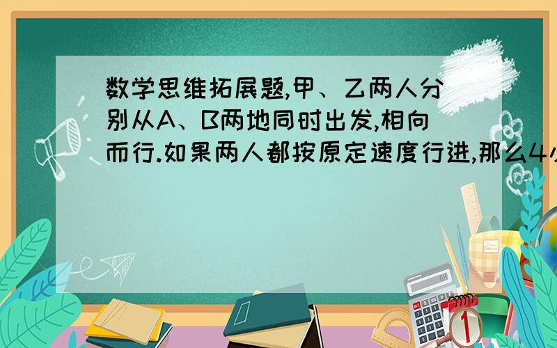 数学思维拓展题,甲、乙两人分别从A、B两地同时出发,相向而行.如果两人都按原定速度行进,那么4小时相遇；现在两人都比原计划每小时少走1千米,那么5小时相遇.A、B两地相距多少千米?...