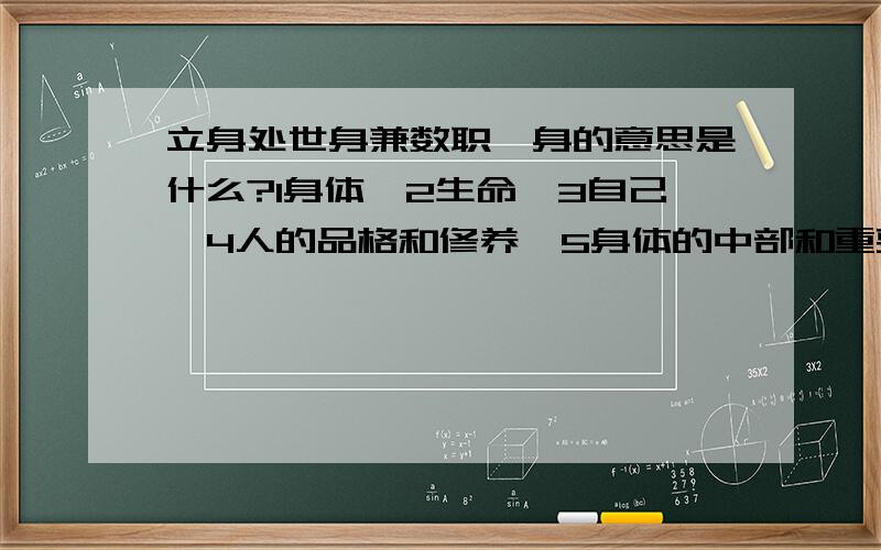 立身处世身兼数职,身的意思是什么?1身体,2生命,3自己,4人的品格和修养,5身体的中部和重要部分,6量词快( ⊙ o ⊙