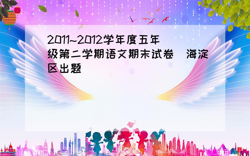 2011~2012学年度五年级第二学期语文期末试卷(海淀区出题）