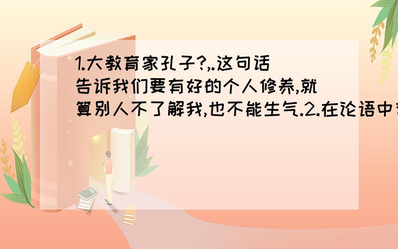 1.大教育家孔子?,.这句话告诉我们要有好的个人修养,就算别人不了解我,也不能生气.2.在论语中有一句话是表达不要把自己不喜欢的事推给别人去做,这句话是?,.3.曹操的观沧海中最能表现他博