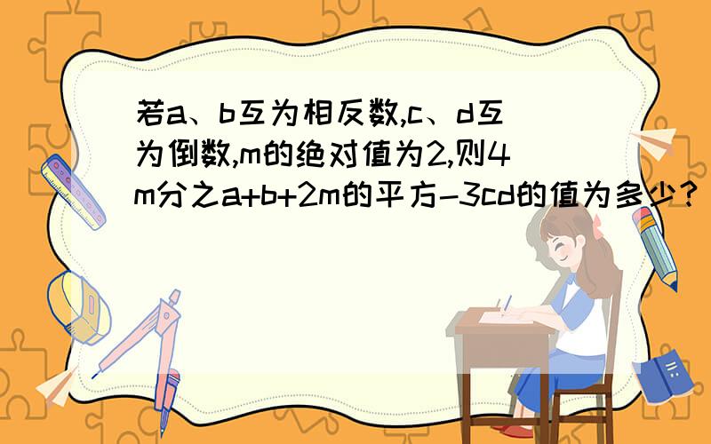 若a、b互为相反数,c、d互为倒数,m的绝对值为2,则4m分之a+b+2m的平方-3cd的值为多少?