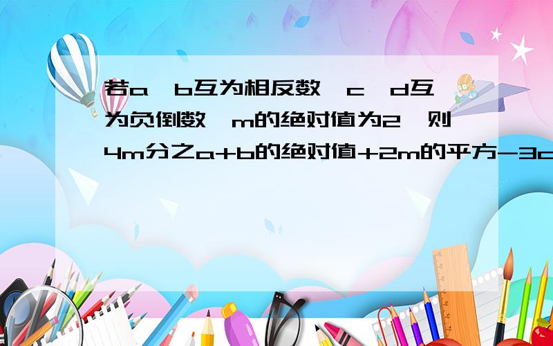 若a、b互为相反数,c,d互为负倒数,m的绝对值为2,则4m分之a+b的绝对值+2m的平方-3cd值是a、1 b、7 c、11 d、都不是