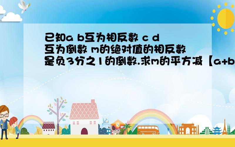 已知a b互为相反数 c d互为倒数 m的绝对值的相反数是负3分之1的倒数.求m的平方减【a+b+cd】m加【a+b】的2012次方+【负cd】的2013次方的值