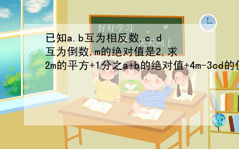 已知a.b互为相反数,c.d互为倒数,m的绝对值是2,求2m的平方+1分之a+b的绝对值+4m-3cd的值急需!要答案和过程!