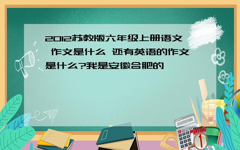 2012苏教版六年级上册语文 作文是什么 还有英语的作文是什么?我是安徽合肥的