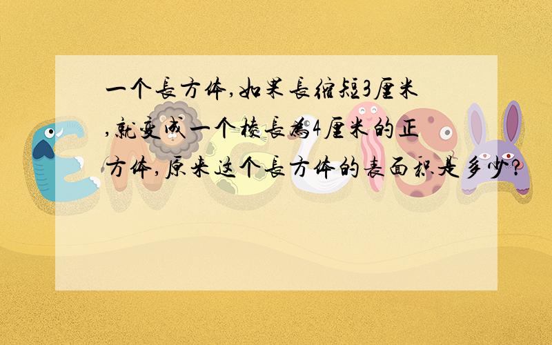 一个长方体,如果长缩短3厘米,就变成一个棱长为4厘米的正方体,原来这个长方体的表面积是多少?