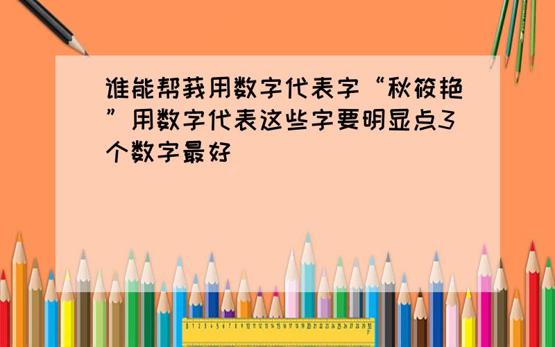 谁能帮莪用数字代表字“秋筱艳”用数字代表这些字要明显点3个数字最好