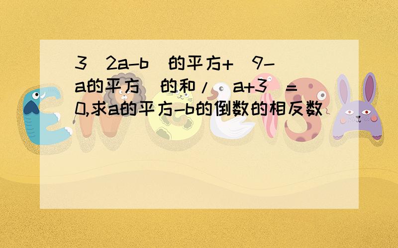 3（2a-b）的平方+|9-a的平方|的和/|a+3|=0,求a的平方-b的倒数的相反数