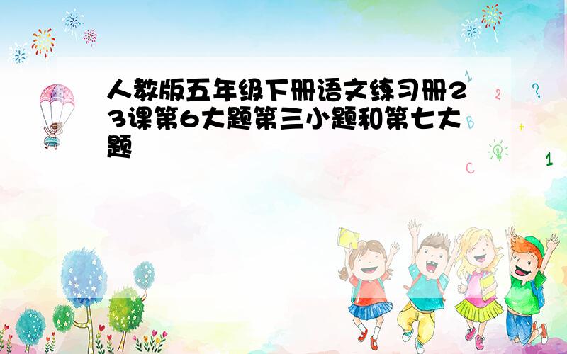 人教版五年级下册语文练习册23课第6大题第三小题和第七大题