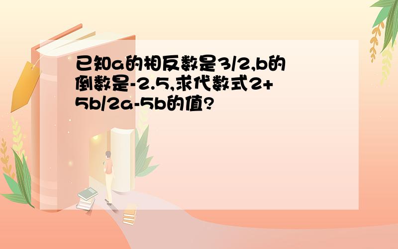 已知a的相反数是3/2,b的倒数是-2.5,求代数式2+5b/2a-5b的值?