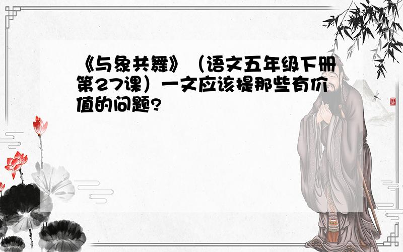 《与象共舞》（语文五年级下册第27课）一文应该提那些有价值的问题?