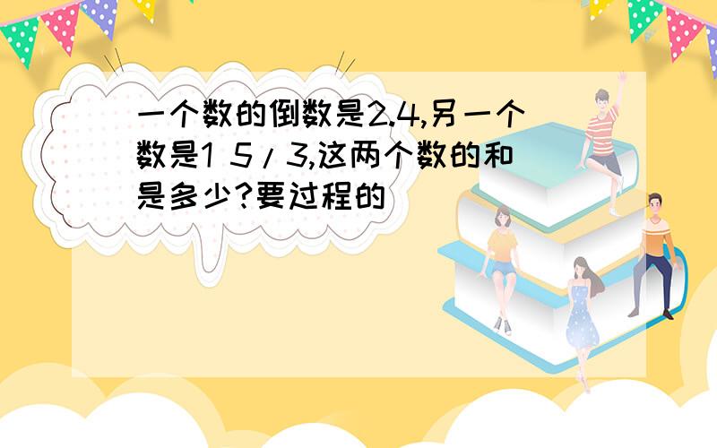 一个数的倒数是2.4,另一个数是1 5/3,这两个数的和是多少?要过程的