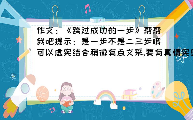 作文：《跨过成功的一步》帮帮我吧提示：是一步不是二三步哦可以虚实结合稍微有点文采,要有真情实感,字数500到600要有事情,事情要真实,不要太假哦,事情一件哦明天一定要哦事例要自己