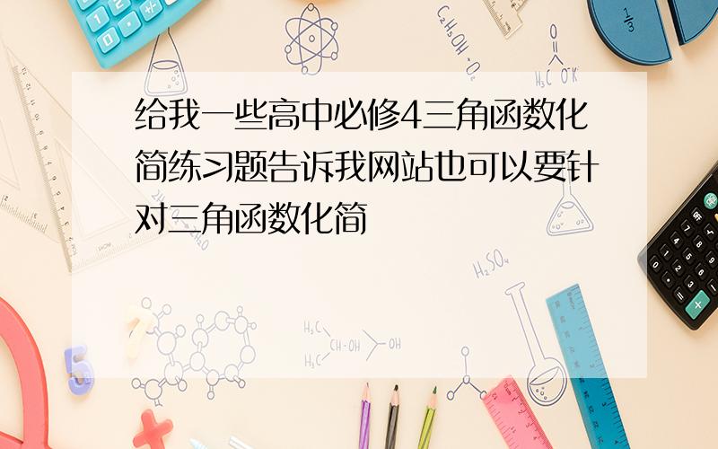 给我一些高中必修4三角函数化简练习题告诉我网站也可以要针对三角函数化简