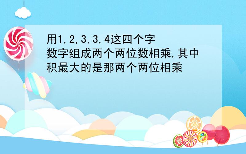 用1,2,3,3,4这四个字数字组成两个两位数相乘,其中积最大的是那两个两位相乘