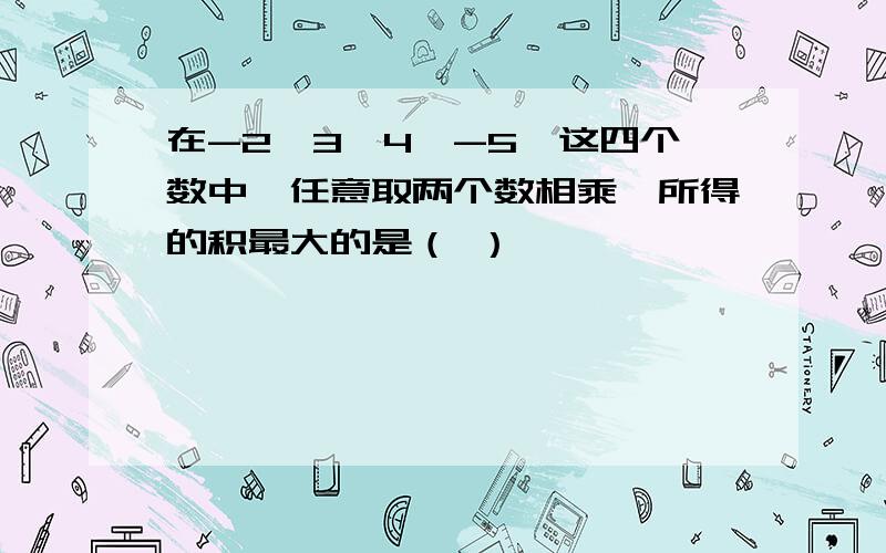 在-2,3,4,-5,这四个数中,任意取两个数相乘,所得的积最大的是（ ）