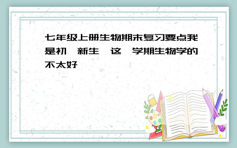 七年级上册生物期末复习要点我是初一新生,这一学期生物学的不太好,