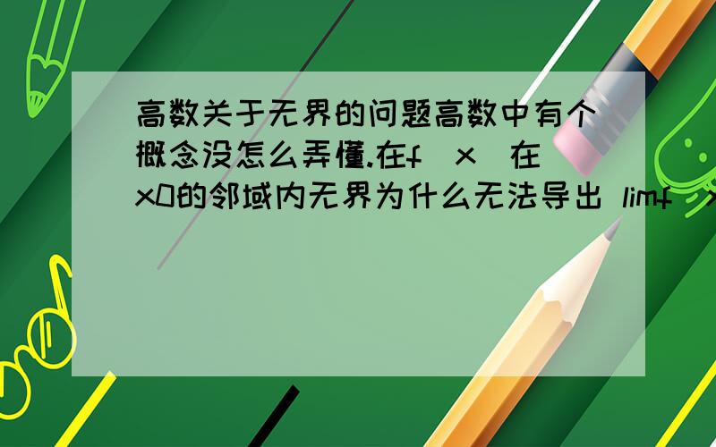 高数关于无界的问题高数中有个概念没怎么弄懂.在f(x)在x0的邻域内无界为什么无法导出 limf(x)=∞?x→x0f(x)在x0的某个邻域内无界,即不存在M>0,使得|f(x)|0而言,都有f(x)>M成立,这和无穷大的定义是