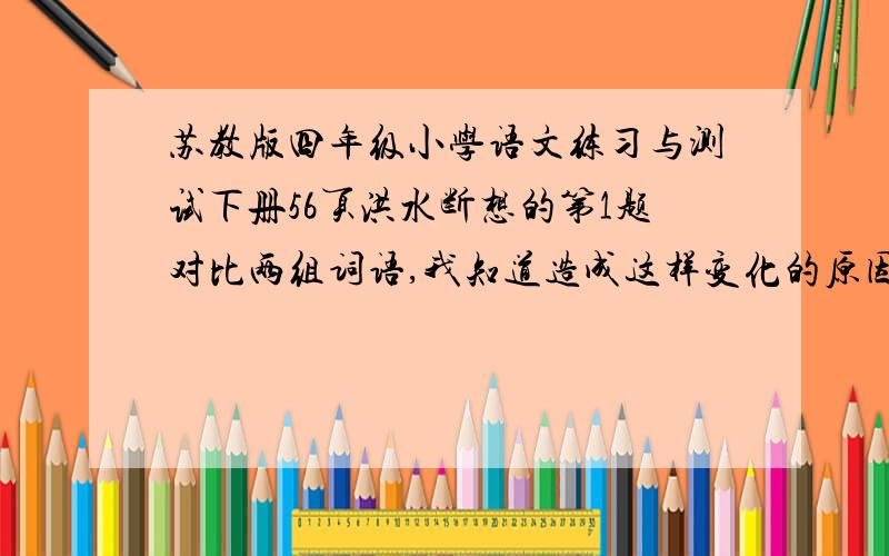 苏教版四年级小学语文练习与测试下册56页洪水断想的第1题对比两组词语,我知道造成这样变化的原因是什么