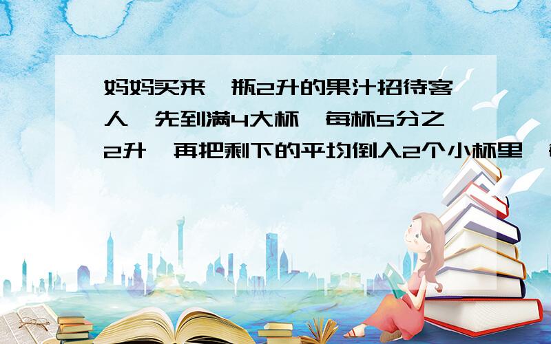 妈妈买来一瓶2升的果汁招待客人,先到满4大杯,每杯5分之2升,再把剩下的平均倒入2个小杯里,每个小杯里有多少升?