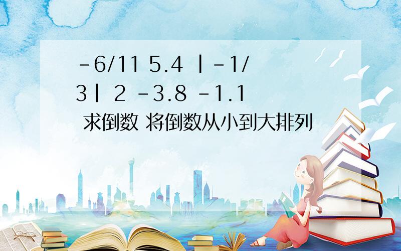 -6/11 5.4 |-1/3| 2 -3.8 -1.1 求倒数 将倒数从小到大排列