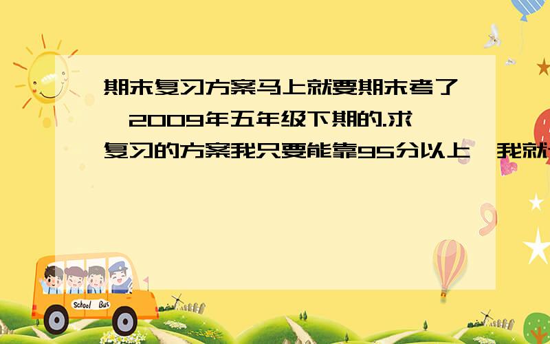 期末复习方案马上就要期末考了,2009年五年级下期的.求复习的方案我只要能靠95分以上,我就追加100分