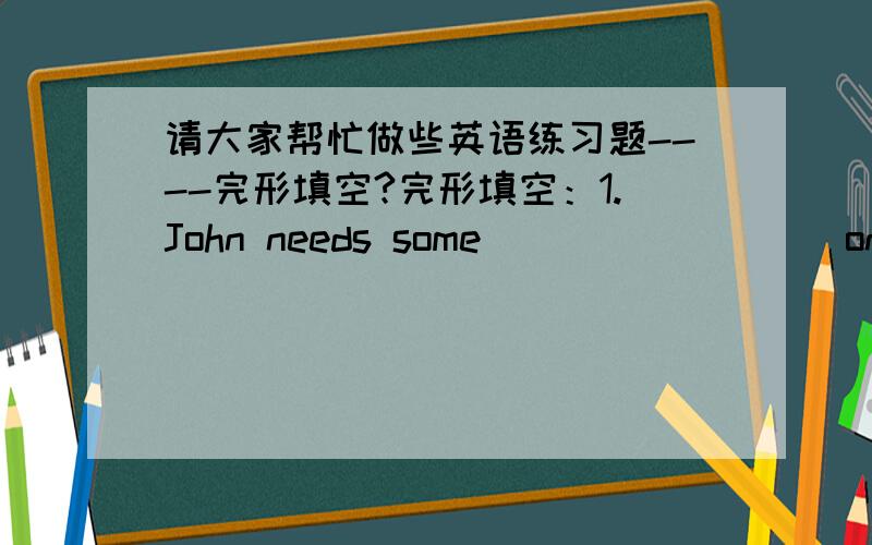 请大家帮忙做些英语练习题----完形填空?完形填空：1.John needs some ________ on how to write a resume.2.Bob went to a job ________ last week.3.________ is quite important to the success of the interview.4.You have to think about you