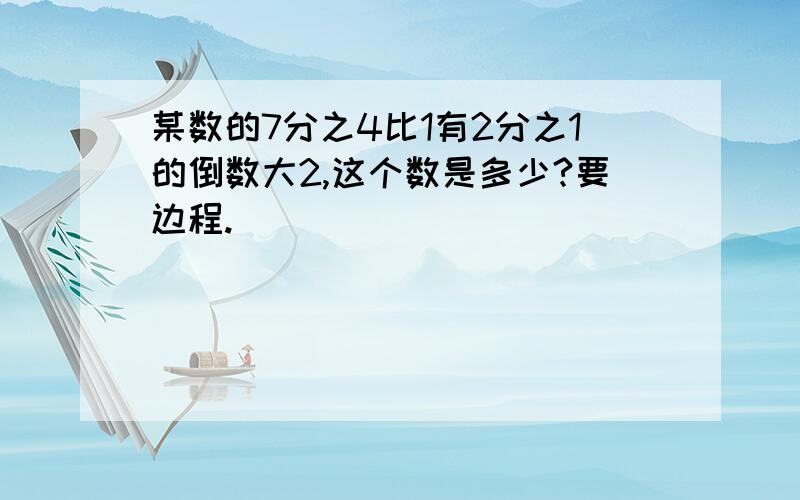 某数的7分之4比1有2分之1的倒数大2,这个数是多少?要边程.