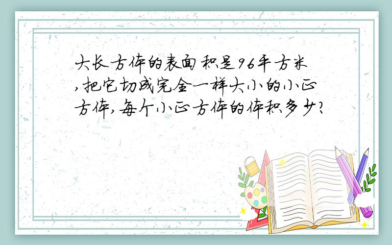 大长方体的表面积是96平方米,把它切成完全一样大小的小正方体,每个小正方体的体积多少?