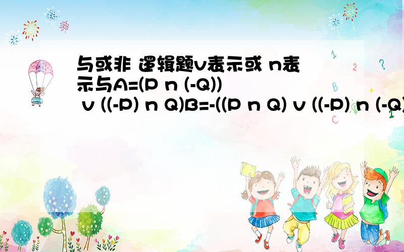 与或非 逻辑题v表示或 n表示与A=(P n (-Q)) v ((-P) n Q)B=-((P n Q) v ((-P) n (-Q)))证明 A=B最好用式子推导证明。可以用-(P v Q) = (-P) n (-Q)P v (Q n R) = (P v Q) n (P v R)……等等的式子直接推导