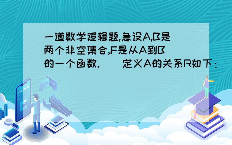 一道数学逻辑题,急设A,B是两个非空集合,F是从A到B 的一个函数.    定义A的关系R如下：    xRy当且仅当F（x）＝F(y)    证明R是等价关系