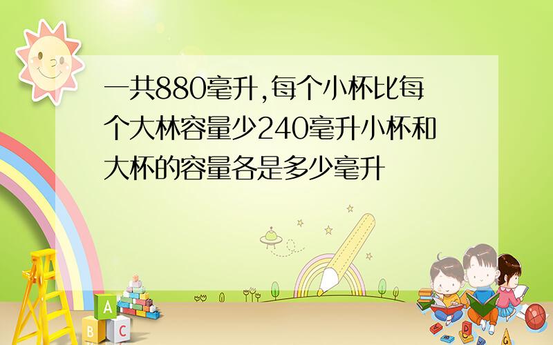 一共880毫升,每个小杯比每个大林容量少240毫升小杯和大杯的容量各是多少毫升