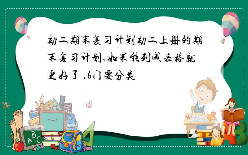 初二期末复习计划初二上册的期末复习计划,如果能列成表格就更好了 ,6门要分类