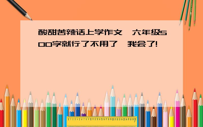 酸甜苦辣话上学作文,六年级500字就行了不用了,我会了!