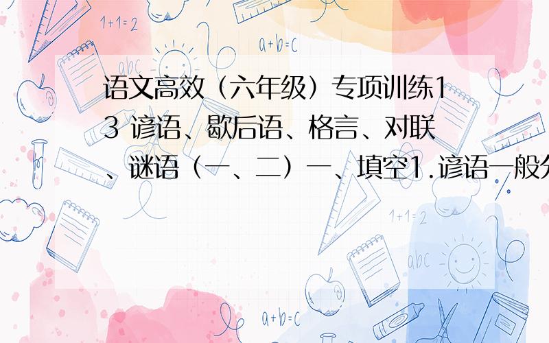 语文高效（六年级）专项训练13 谚语、歇后语、格言、对联、谜语（一、二）一、填空1.谚语一般分为两类,一类是关于--------.如：春雨贵如油；----------.另一类是关于--------.如：路遥知马力,