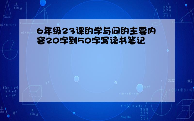 6年级23课的学与问的主要内容20字到50字写读书笔记