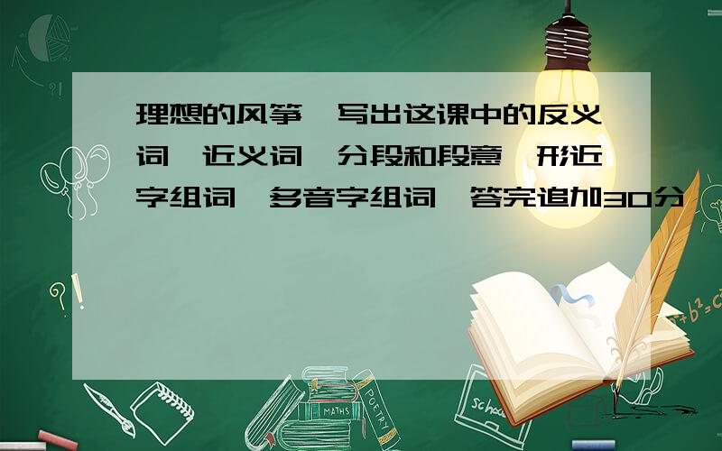 理想的风筝,写出这课中的反义词,近义词,分段和段意,形近字组词,多音字组词,答完追加30分