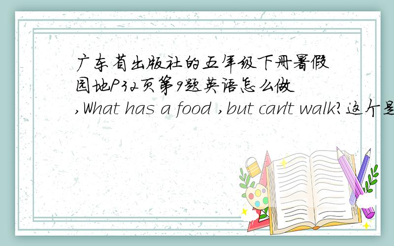 广东省出版社的五年级下册暑假园地P32页第9题英语怎么做,What has a food ,but can't walk?这个是（ ）What has a legs ,but can't walk?这个是（ ）What has a arms and legs ,but can't move?这个是（ ）What has no arms ,no