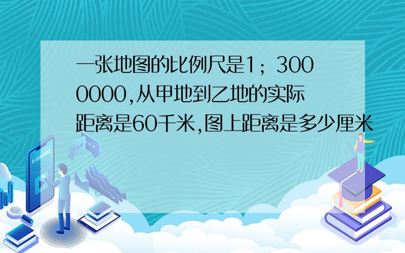 一张地图的比例尺是1；3000000,从甲地到乙地的实际距离是60千米,图上距离是多少厘米