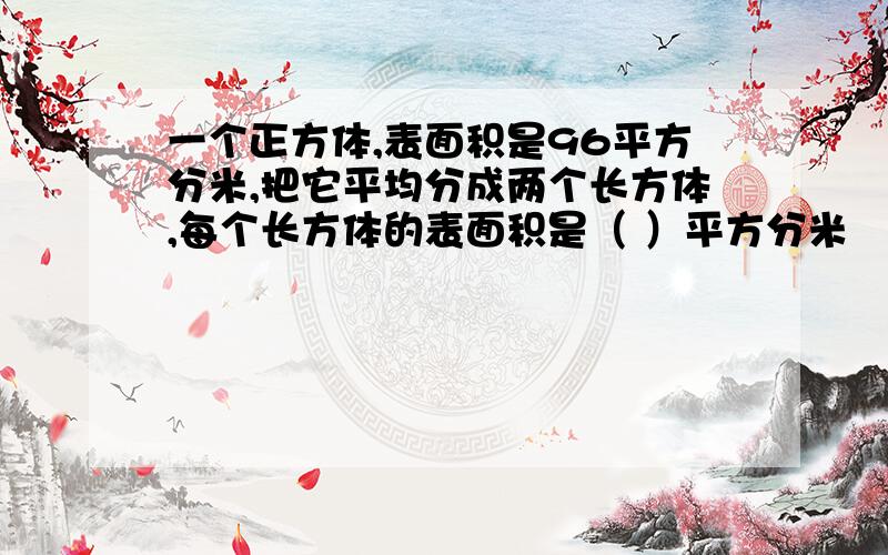 一个正方体,表面积是96平方分米,把它平均分成两个长方体,每个长方体的表面积是（ ）平方分米