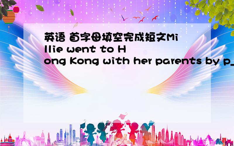 英语 首字母填空完成短文Millie went to Hong Kong with her parents by p__1__.Millie found that the w__2__in Hong Kong was quite d__3__from that in BeijingThey visited Victoria Peak and h__4__a bird eye view（鸟瞰）of Hong Kong.They saw t