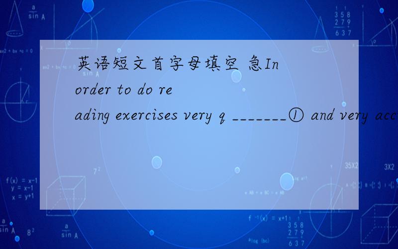 英语短文首字母填空 急In order to do reading exercises very q _______① and very accurately,you must be able to f ______② an answer to a question rapidly.If you read the paragraph very c _____③,you can find the answer e _______④.Howev