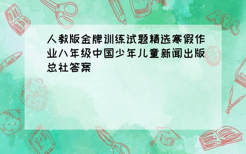 人教版金牌训练试题精选寒假作业八年级中国少年儿童新闻出版总社答案