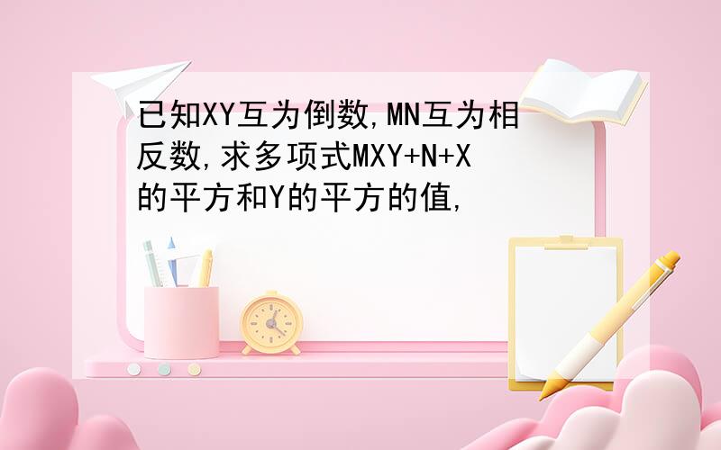 已知XY互为倒数,MN互为相反数,求多项式MXY+N+X的平方和Y的平方的值,