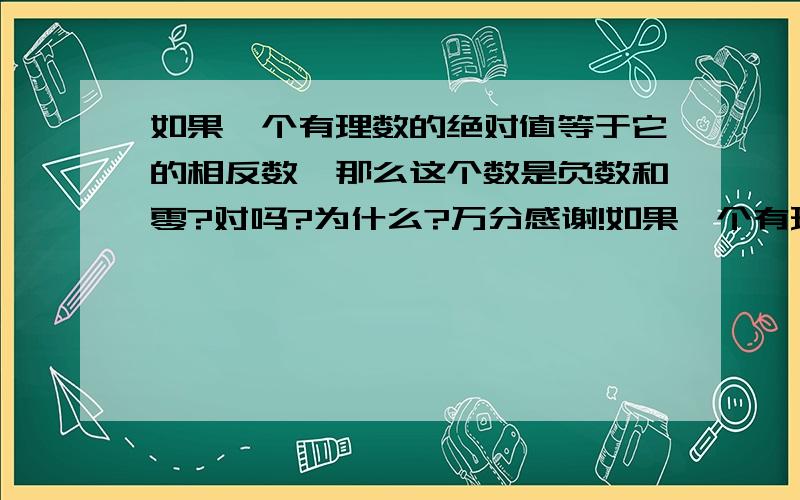 如果一个有理数的绝对值等于它的相反数,那么这个数是负数和零?对吗?为什么?万分感谢!如果一个有理数的绝对值等于它的相反数,那么这个数是:a:-1   b: 0    c: 1   d:以上都不对  正确答案：d