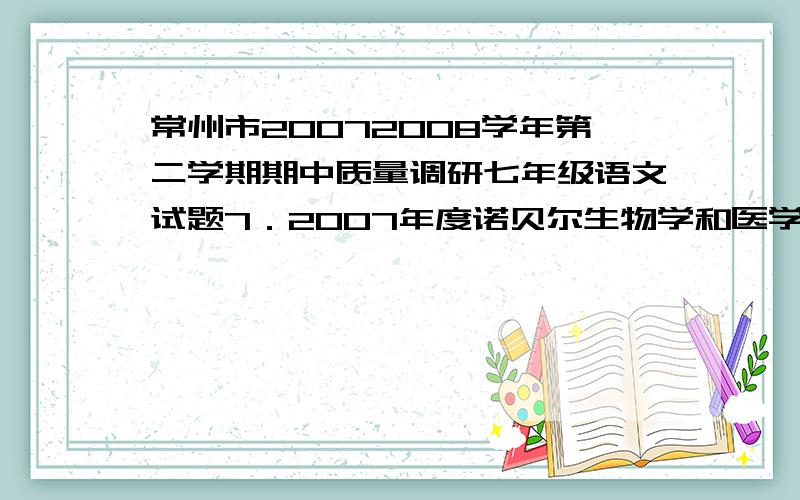 常州市20072008学年第二学期期中质量调研七年级语文试题7．2007年度诺贝尔生物学和医学奖得主、美国人奥利弗•史密斯,在谈及科学家的素养时说,拥有“快乐文化”是科学家成功的秘诀之