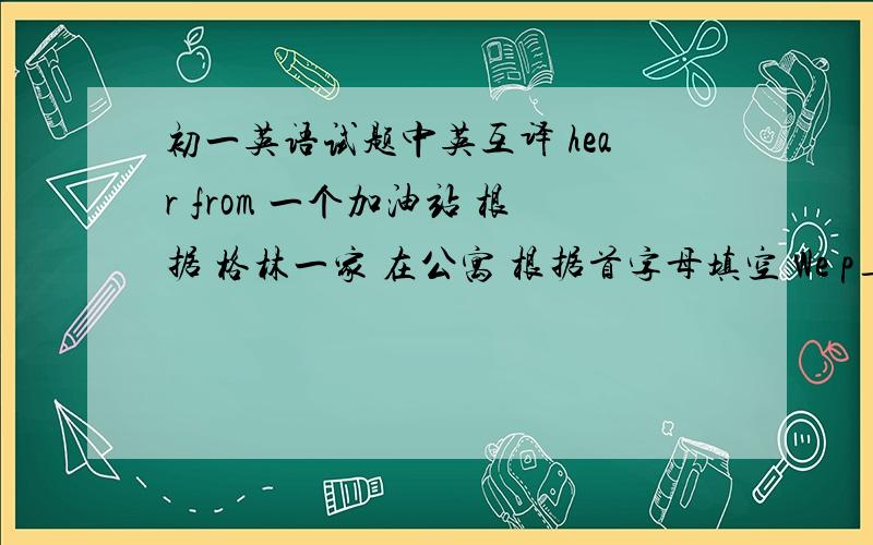 初一英语试题中英互译 hear from 一个加油站 根据 格林一家 在公寓 根据首字母填空 We p_ trees on March 12th Children often put c_ in the piggy bank 句型转换 She is fourteen.I'm eleven.(合并一句） She is _ _ _than I